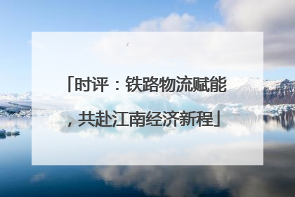 时评：铁路物流赋能，共赴江南经济新程